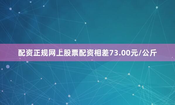 配资正规网上股票配资相差73.00元/公斤