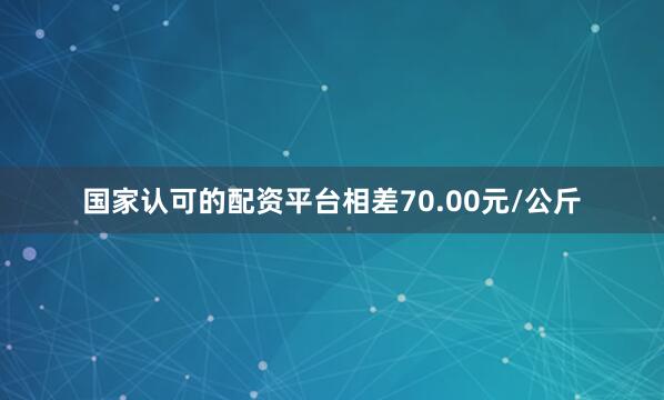 国家认可的配资平台相差70.00元/公斤