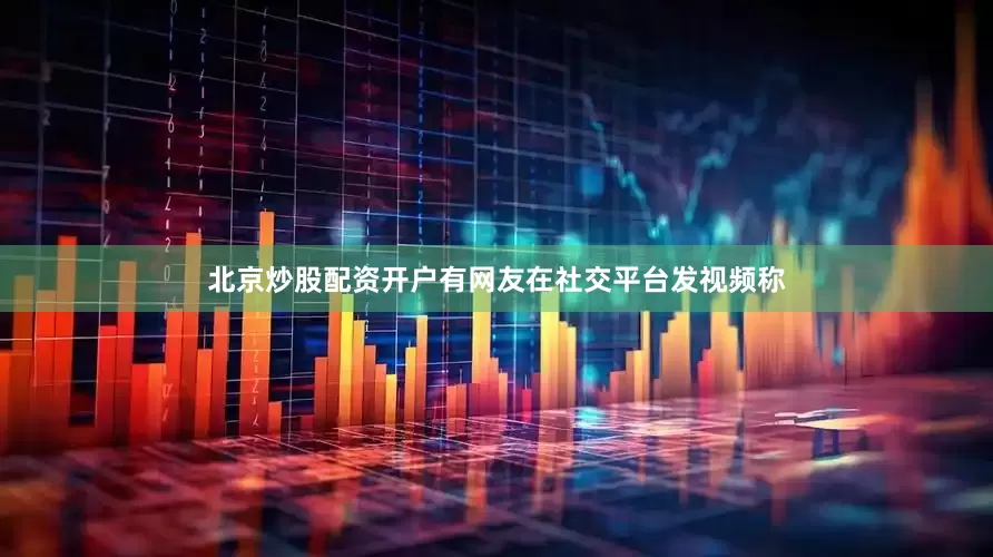 北京炒股配资开户有网友在社交平台发视频称