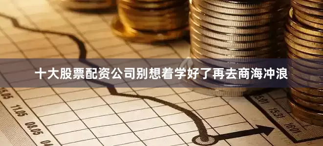 十大股票配资公司别想着学好了再去商海冲浪