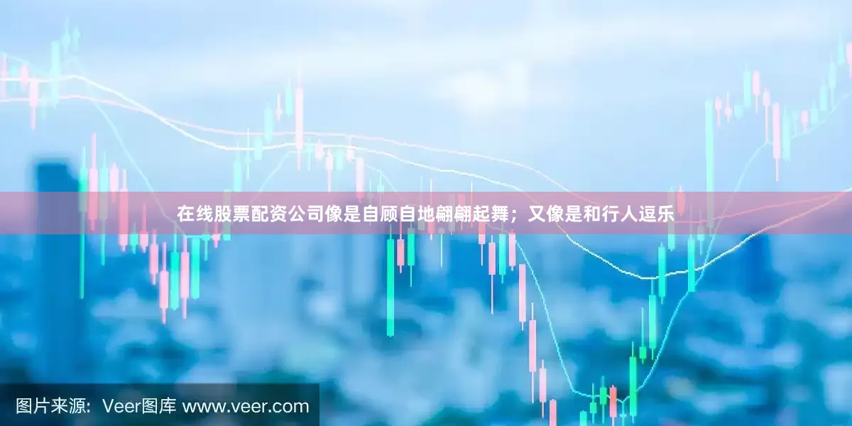 在线股票配资公司像是自顾自地翩翩起舞；又像是和行人逗乐