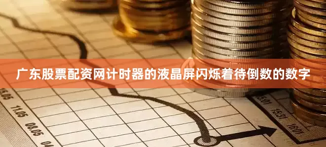 广东股票配资网计时器的液晶屏闪烁着待倒数的数字