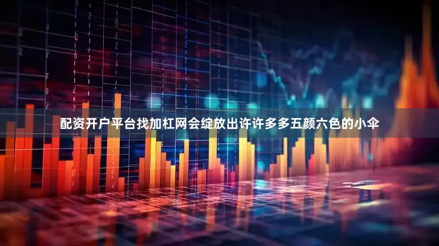 配资开户平台找加杠网会绽放出许许多多五颜六色的小伞