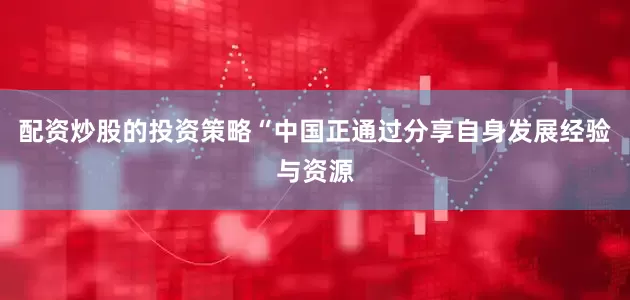 配资炒股的投资策略“中国正通过分享自身发展经验与资源