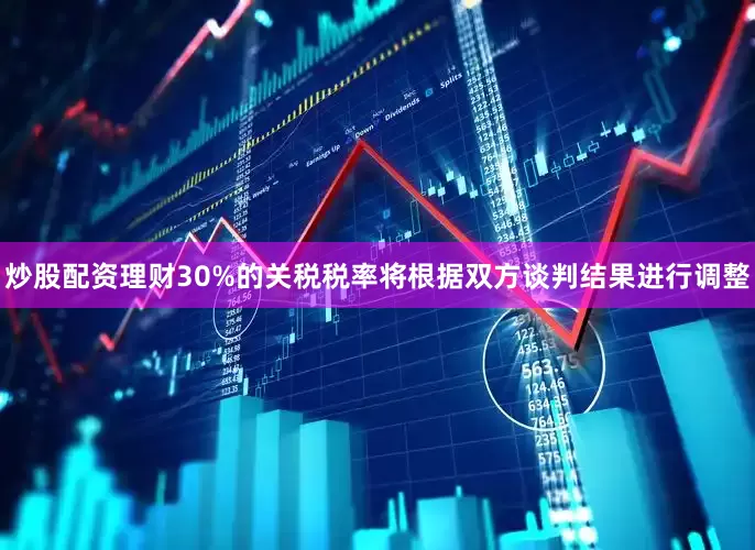 炒股配资理财30%的关税税率将根据双方谈判结果进行调整
