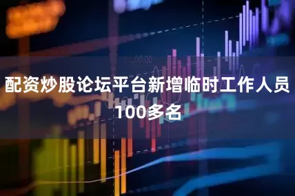 配资炒股论坛平台新增临时工作人员100多名