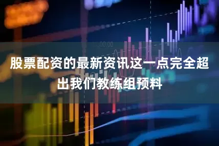 股票配资的最新资讯这一点完全超出我们教练组预料