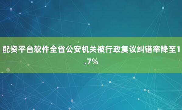 配资平台软件全省公安机关被行政复议纠错率降至1.7%