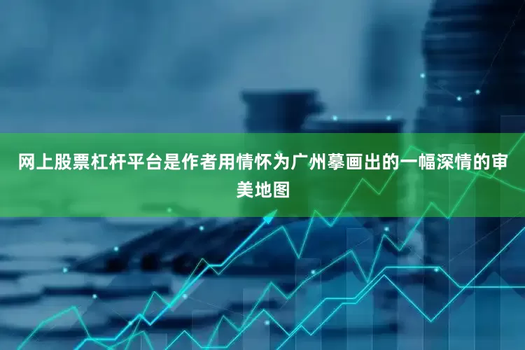 网上股票杠杆平台是作者用情怀为广州摹画出的一幅深情的审美地图