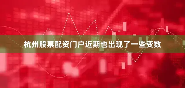 杭州股票配资门户近期也出现了一些变数