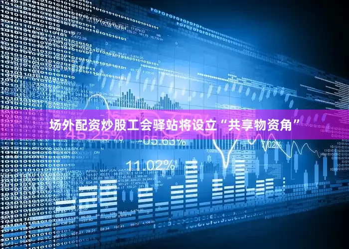 场外配资炒股工会驿站将设立“共享物资角”