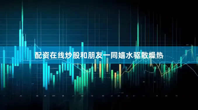 配资在线炒股和朋友一同嬉水驱散燥热