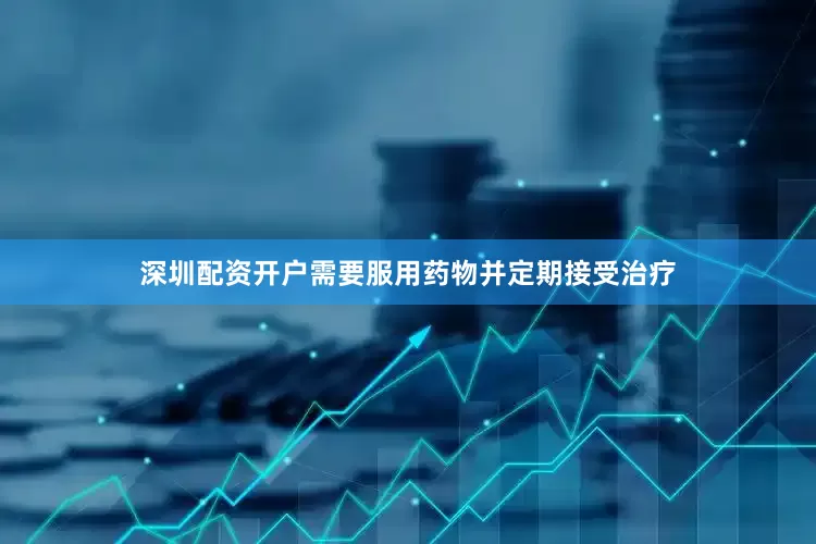 深圳配资开户需要服用药物并定期接受治疗