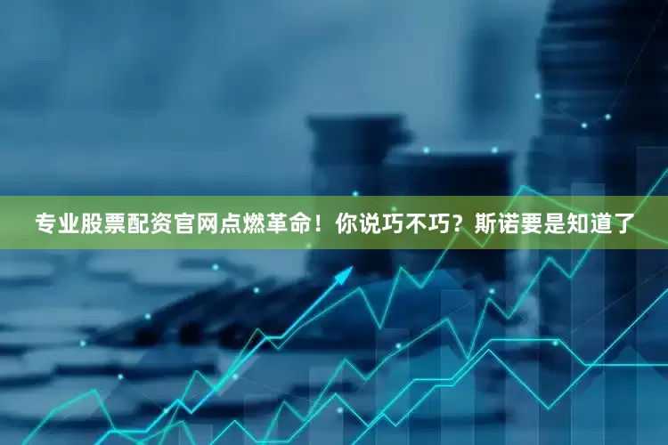 专业股票配资官网点燃革命！你说巧不巧？斯诺要是知道了