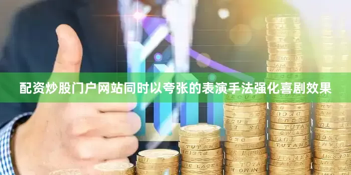 配资炒股门户网站同时以夸张的表演手法强化喜剧效果