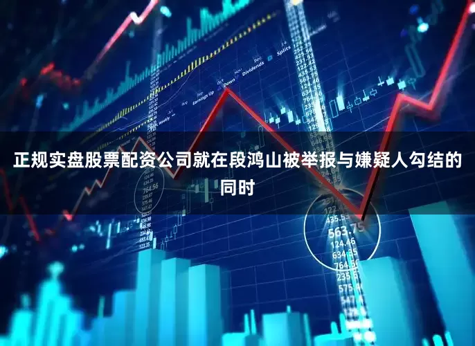 正规实盘股票配资公司就在段鸿山被举报与嫌疑人勾结的同时