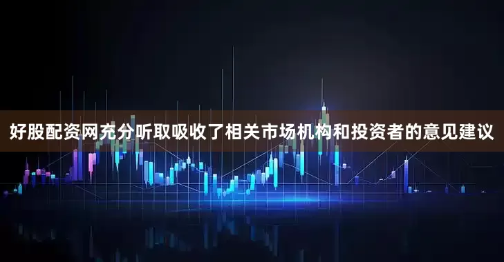 好股配资网充分听取吸收了相关市场机构和投资者的意见建议