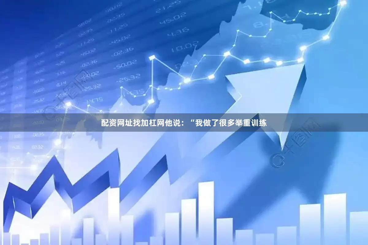 配资网址找加杠网他说：“我做了很多举重训练