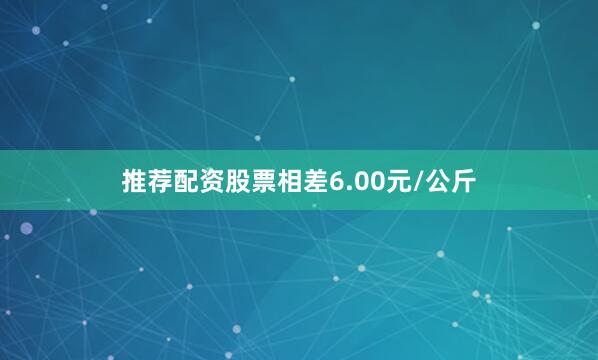 推荐配资股票相差6.00元/公斤