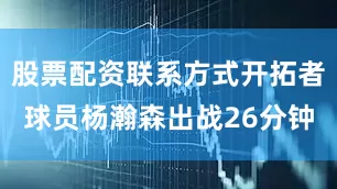 股票配资联系方式开拓者球员杨瀚森出战26分钟