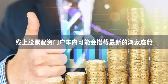 线上股票配资门户车内可能会搭载最新的鸿蒙座舱