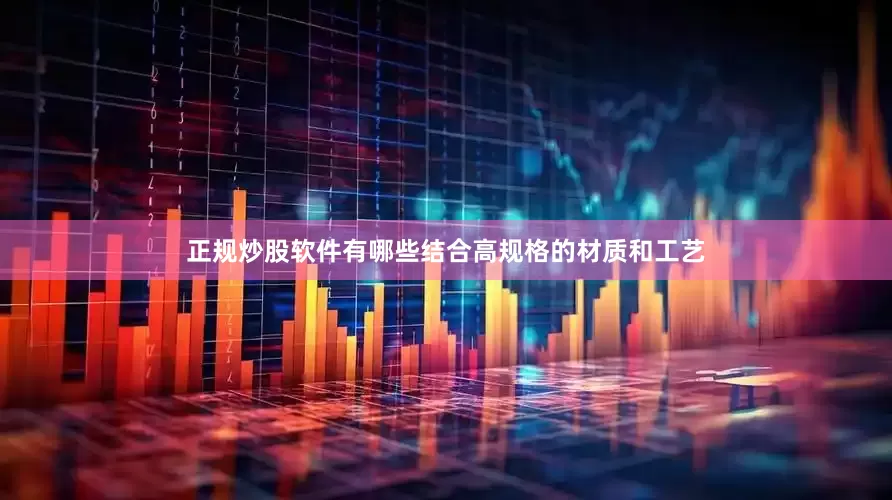 正规炒股软件有哪些结合高规格的材质和工艺