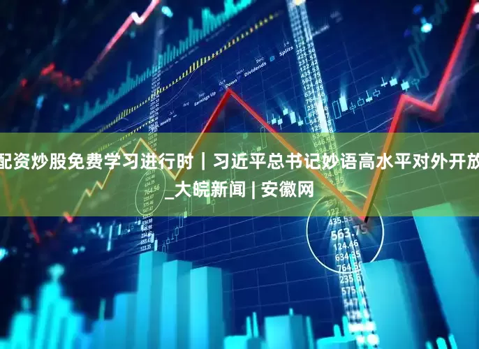 配资炒股免费学习进行时｜习近平总书记妙语高水平对外开放_大皖新闻 | 安徽网