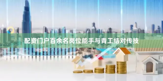 配资门户百余名岗位能手与青工结对传技