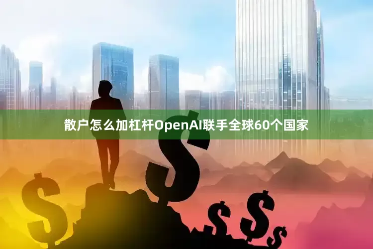 散户怎么加杠杆OpenAI联手全球60个国家