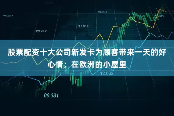 股票配资十大公司新发卡为顾客带来一天的好心情；在欧洲的小屋里