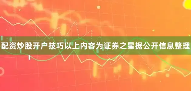 配资炒股开户技巧以上内容为证券之星据公开信息整理