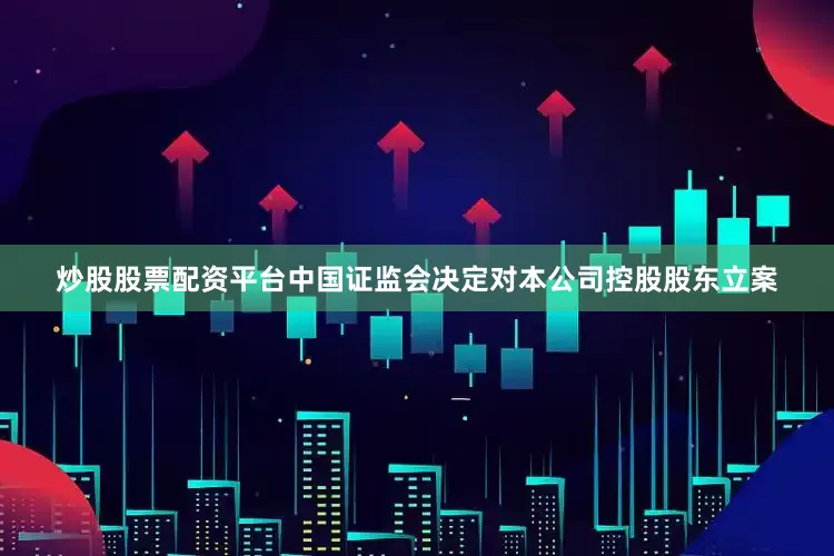 炒股股票配资平台中国证监会决定对本公司控股股东立案