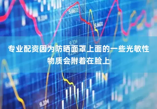 专业配资因为防晒面罩上面的一些光敏性物质会附着在脸上