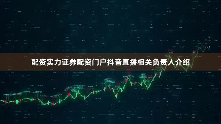 配资实力证券配资门户抖音直播相关负责人介绍