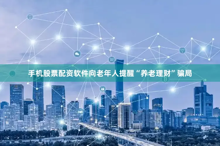手机股票配资软件向老年人提醒“养老理财”骗局