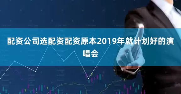 配资公司选配资配资原本2019年就计划好的演唱会