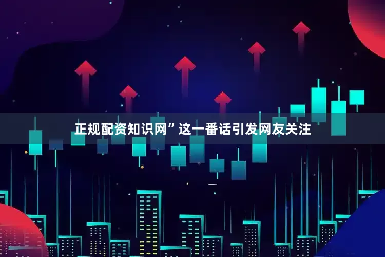 正规配资知识网”这一番话引发网友关注