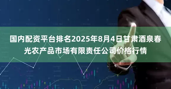 国内配资平台排名2025年8月4日甘肃酒泉春光农产品市场有限责任公司价格行情
