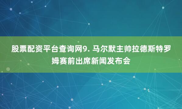 股票配资平台查询网　　9. 马尔默主帅拉德斯特罗姆赛前出席新闻发布会