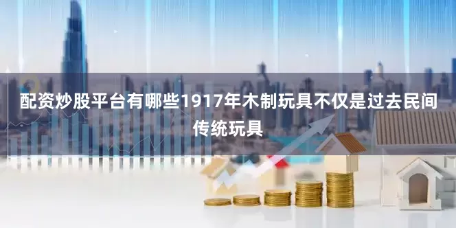配资炒股平台有哪些1917年木制玩具不仅是过去民间传统玩具