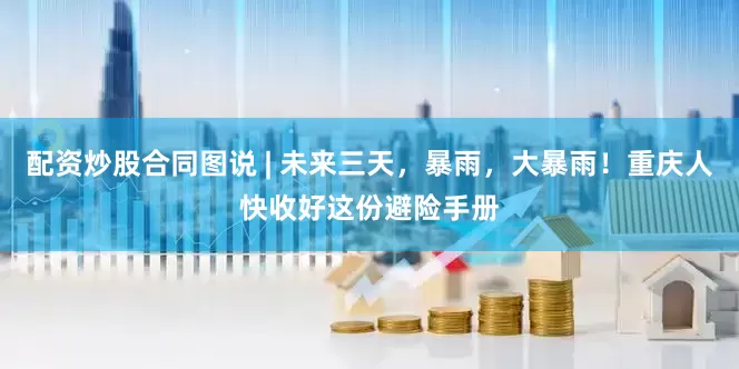 配资炒股合同图说 | 未来三天，暴雨，大暴雨！重庆人快收好这份避险手册