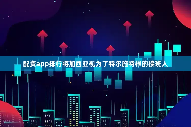 配资app排行将加西亚视为了特尔施特根的接班人