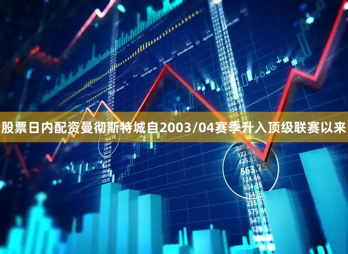 股票日内配资曼彻斯特城自2003/04赛季升入顶级联赛以来