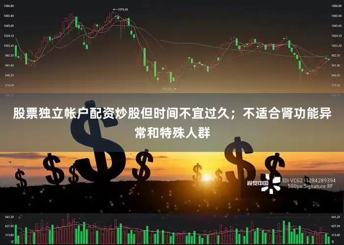 股票独立帐户配资炒股但时间不宜过久；不适合肾功能异常和特殊人群