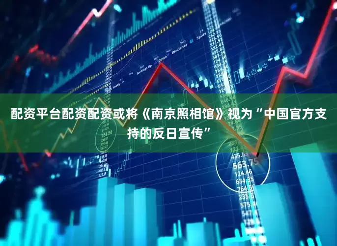 配资平台配资配资或将《南京照相馆》视为“中国官方支持的反日宣传”