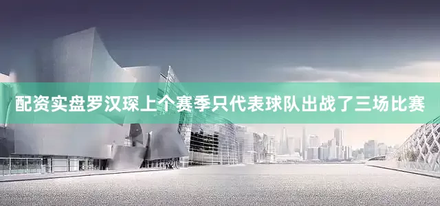 配资实盘罗汉琛上个赛季只代表球队出战了三场比赛