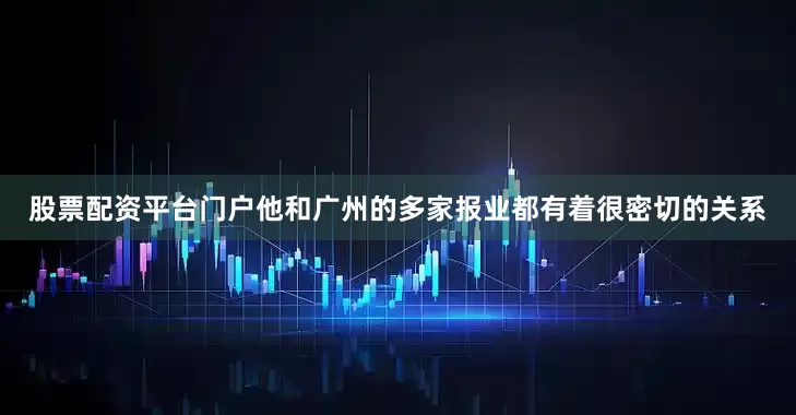 股票配资平台门户他和广州的多家报业都有着很密切的关系