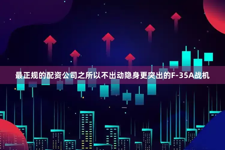 最正规的配资公司之所以不出动隐身更突出的F-35A战机
