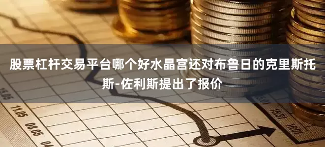 股票杠杆交易平台哪个好水晶宫还对布鲁日的克里斯托斯-佐利斯提出了报价